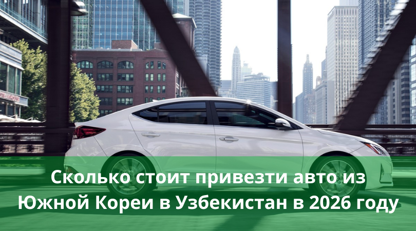 Сколько стоит привезти авто из Южной Кореи в Узбекистан в 2026 году Сколько стоит привезти авто из Южной Кореи в Узбекистан в 2026 году
