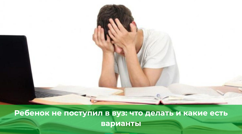 Ребенок не поступил в вуз: что делать и какие есть варианты